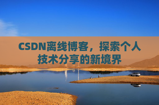 CSDN离线博客,探索个人技术分享的新境界 CSDN离线博客,探索个人技术分享的新境界